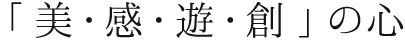 「美・感・遊・創」の心